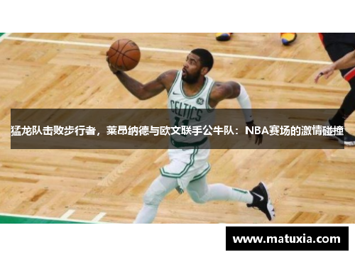 猛龙队击败步行者，莱昂纳德与欧文联手公牛队：NBA赛场的激情碰撞